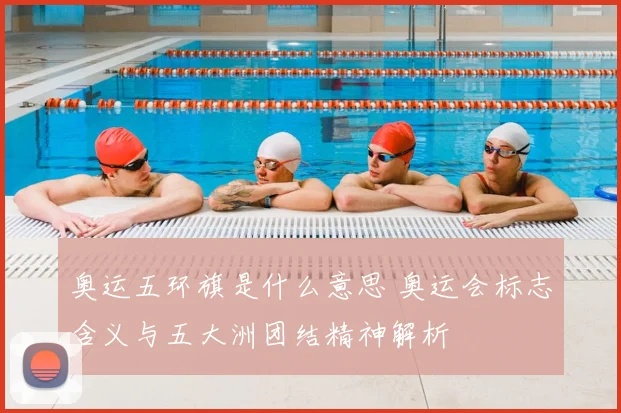 奥运五环旗是什么意思 奥运会标志含义与五大洲团结精神解析