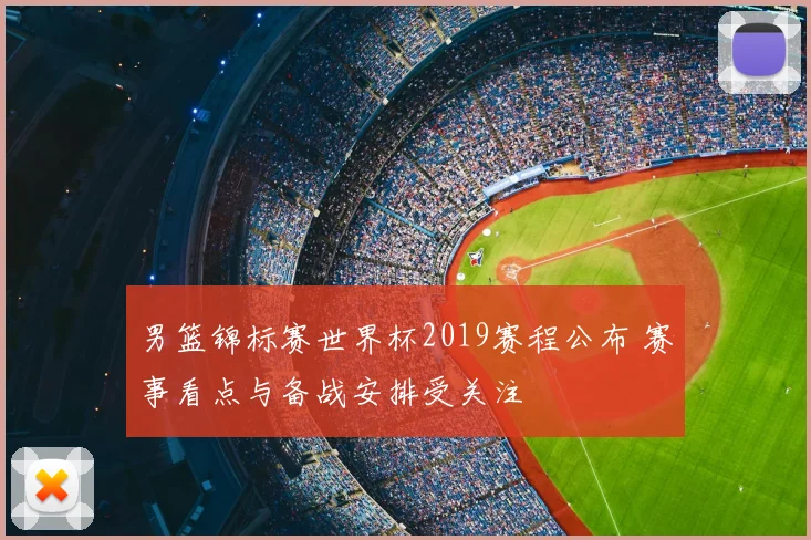 男篮锦标赛世界杯2019赛程公布 赛事看点与备战安排受关注