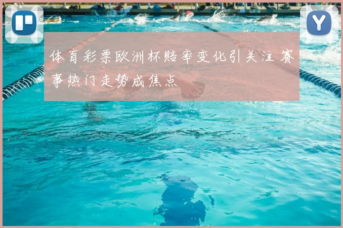 体育彩票欧洲杯赔率变化引关注 赛事热门走势成焦点