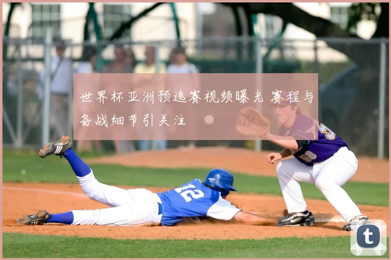世界杯亚洲预选赛视频曝光 赛程与备战细节引关注