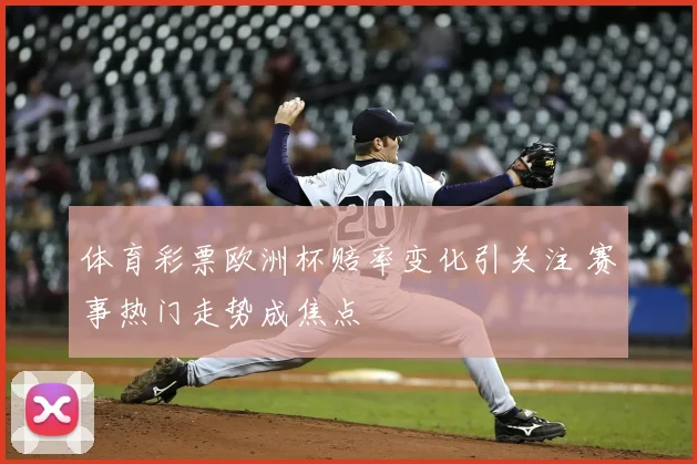 体育彩票欧洲杯赔率变化引关注 赛事热门走势成焦点
