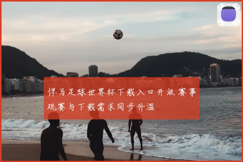 悍马足球世界杯下载入口开放 赛事观赛与下载需求同步升温
