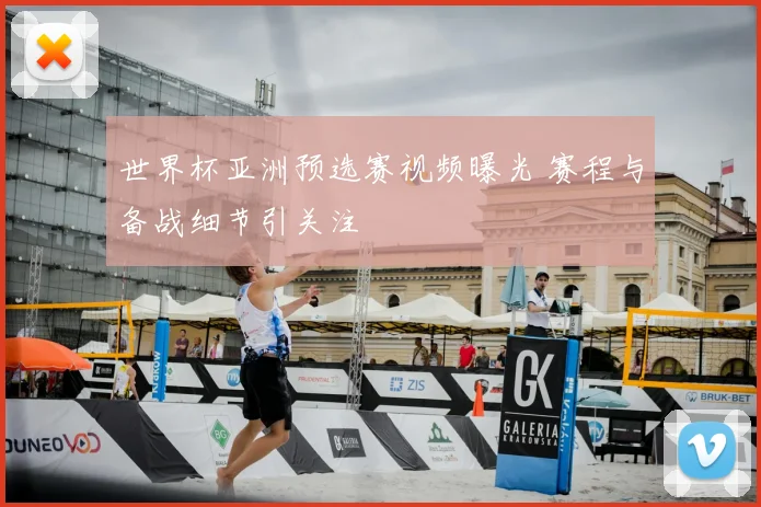 世界杯亚洲预选赛视频曝光 赛程与备战细节引关注