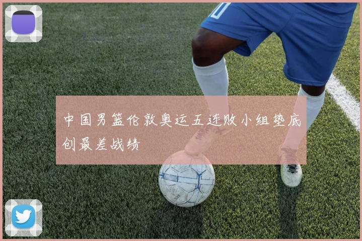 中国男篮伦敦奥运五连败小组垫底创最差战绩