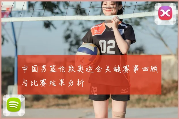 中国男篮伦敦奥运会关键赛事回顾与比赛结果分析