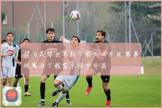 悍马足球世界杯下载入口开放 赛事观赛与下载需求同步升温