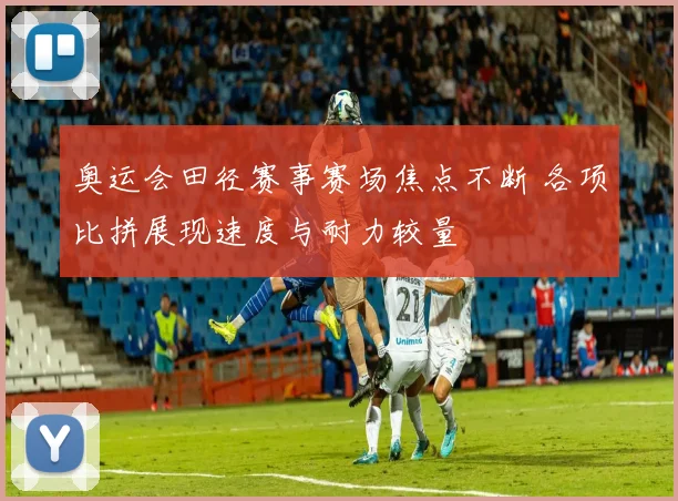 奥运会田径赛事赛场焦点不断 各项比拼展现速度与耐力较量