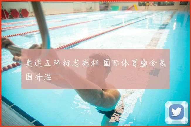 奥运五环标志亮相 国际体育盛会氛围升温