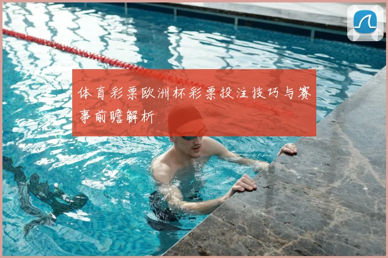 体育彩票欧洲杯彩票投注技巧与赛事前瞻解析