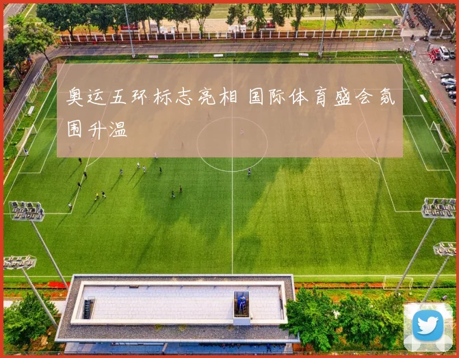 奥运五环标志亮相 国际体育盛会氛围升温