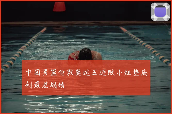 中国男篮伦敦奥运五连败小组垫底创最差战绩