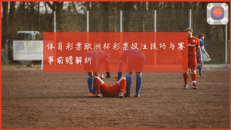 体育彩票欧洲杯彩票投注技巧与赛事前瞻解析