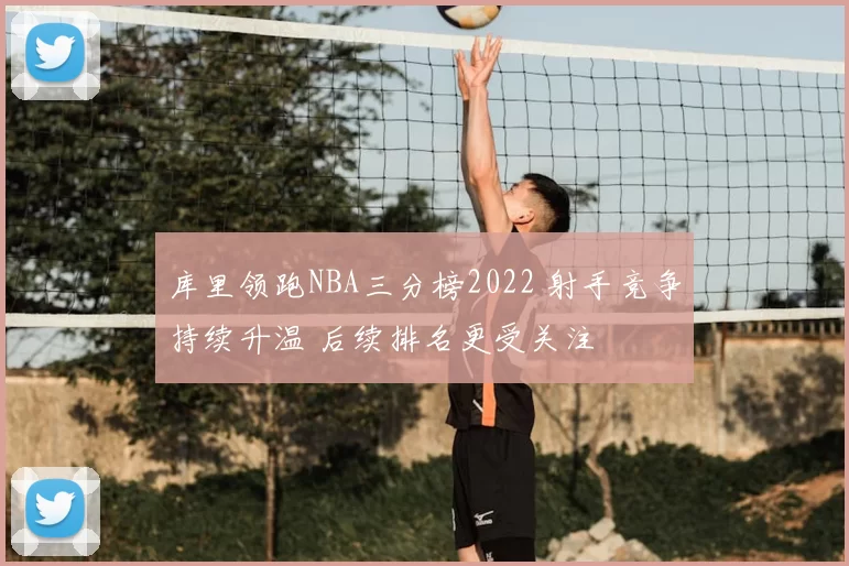 库里领跑NBA三分榜2022 射手竞争持续升温 后续排名更受关注