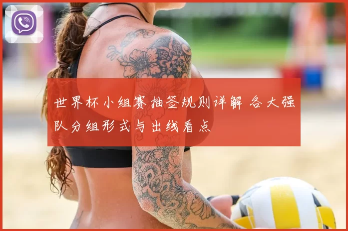世界杯小组赛抽签规则详解 各大强队分组形式与出线看点