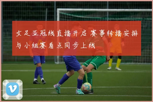 女足亚冠线直播开启 赛事转播安排与小组赛看点同步上线