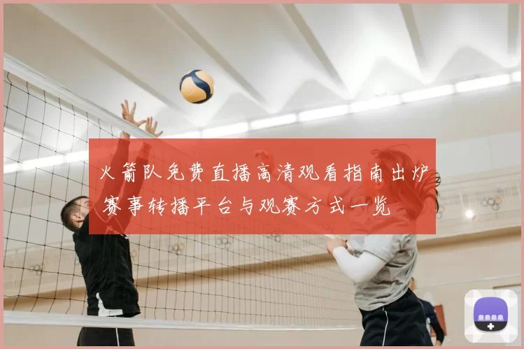 火箭队免费直播高清观看指南出炉 赛事转播平台与观赛方式一览