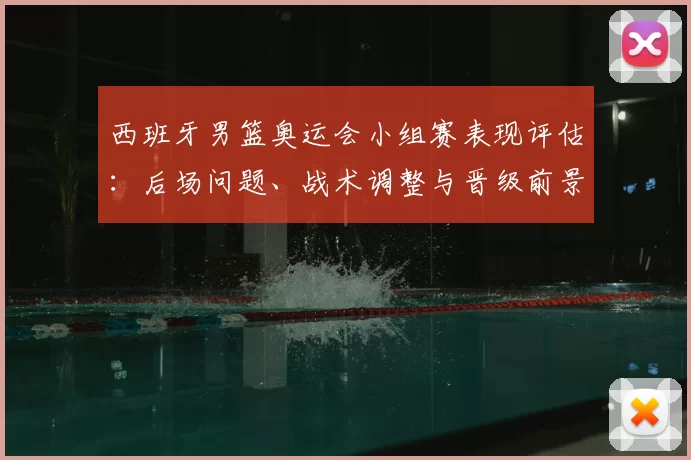 西班牙男篮奥运会小组赛表现评估：后场问题、战术调整与晋级前景解析
