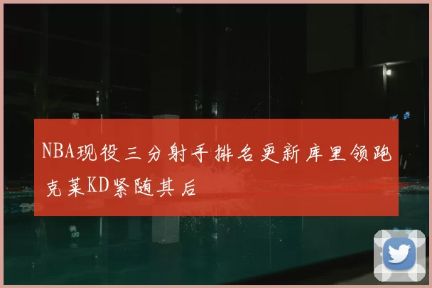 NBA现役三分射手排名更新库里领跑克莱KD紧随其后