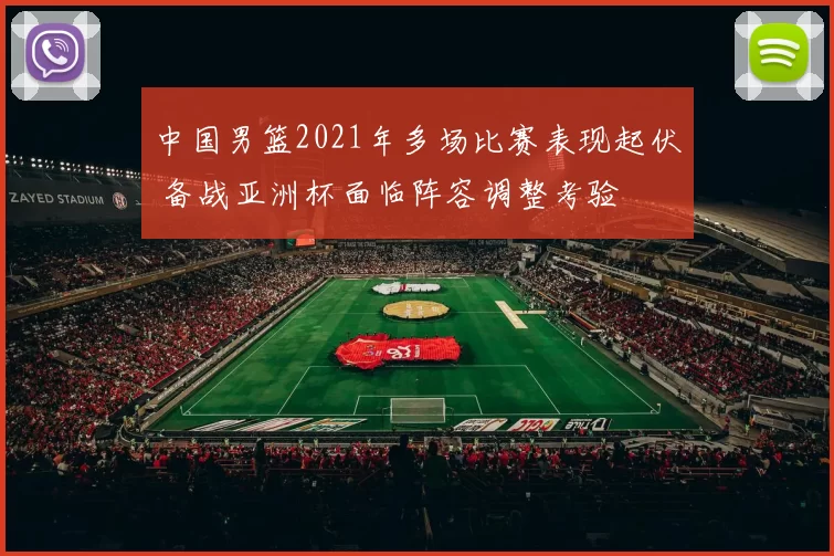 中国男篮2021年多场比赛表现起伏 备战亚洲杯面临阵容调整考验
