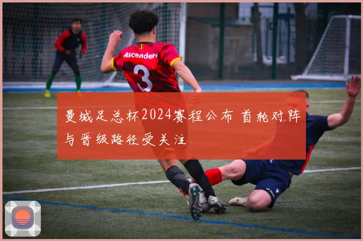 曼城足总杯2024赛程公布 首轮对阵与晋级路径受关注