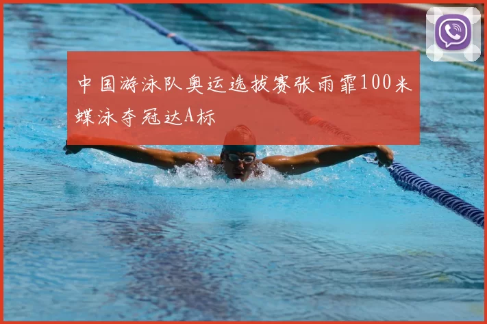 中国游泳队奥运选拔赛张雨霏100米蝶泳夺冠达A标