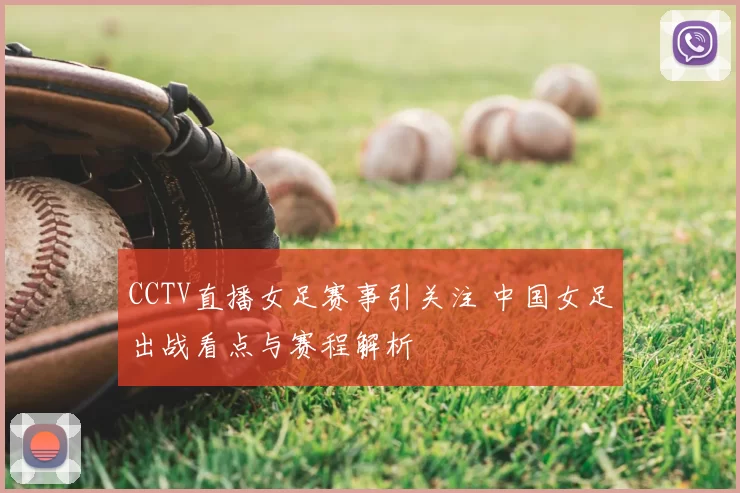 CCTV直播女足赛事引关注 中国女足出战看点与赛程解析