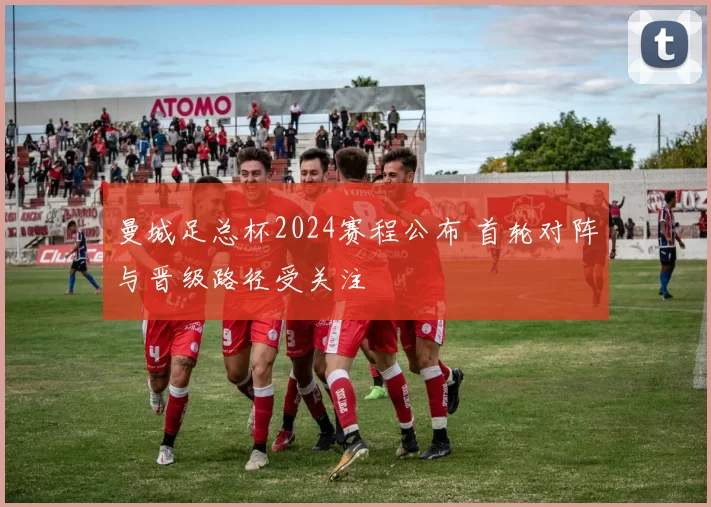 曼城足总杯2024赛程公布 首轮对阵与晋级路径受关注