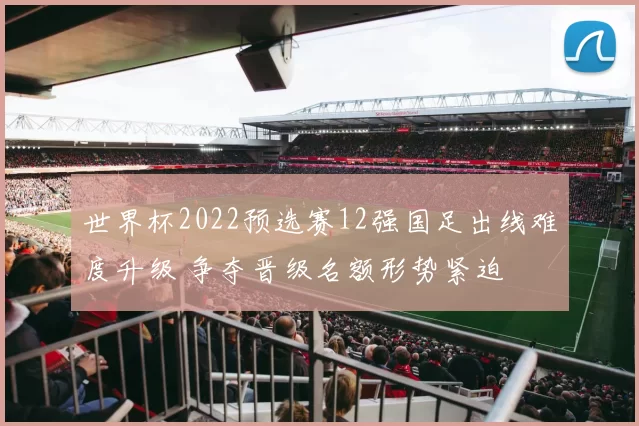 世界杯2022预选赛12强国足出线难度升级 争夺晋级名额形势紧迫