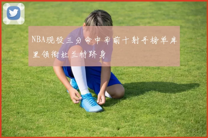NBA现役三分命中率前十射手榜单库里领衔杜兰特跻身