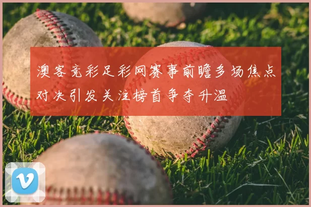 澳客竞彩足彩网赛事前瞻多场焦点对决引发关注榜首争夺升温