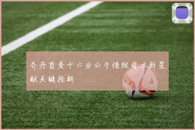 乔丹首秀十六分公牛惜败奇才新星献关键抢断