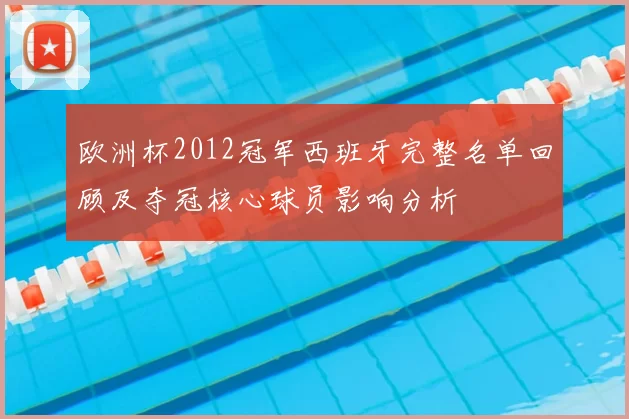 欧洲杯2012冠军西班牙完整名单回顾及夺冠核心球员影响分析