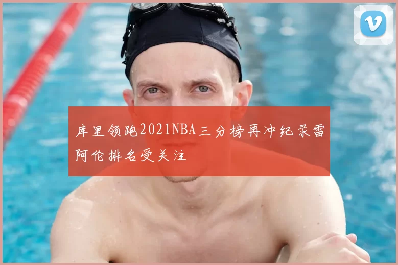 库里领跑2021NBA三分榜再冲纪录雷阿伦排名受关注