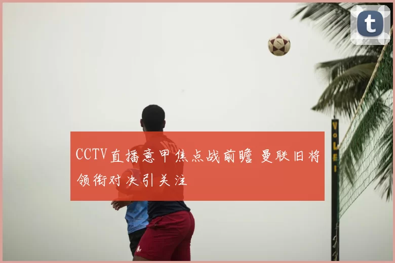 CCTV直播意甲焦点战前瞻 曼联旧将领衔对决引关注