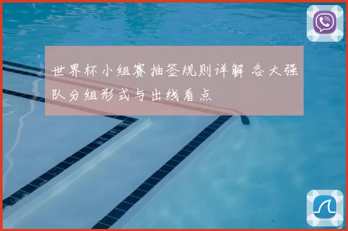 世界杯小组赛抽签规则详解 各大强队分组形式与出线看点