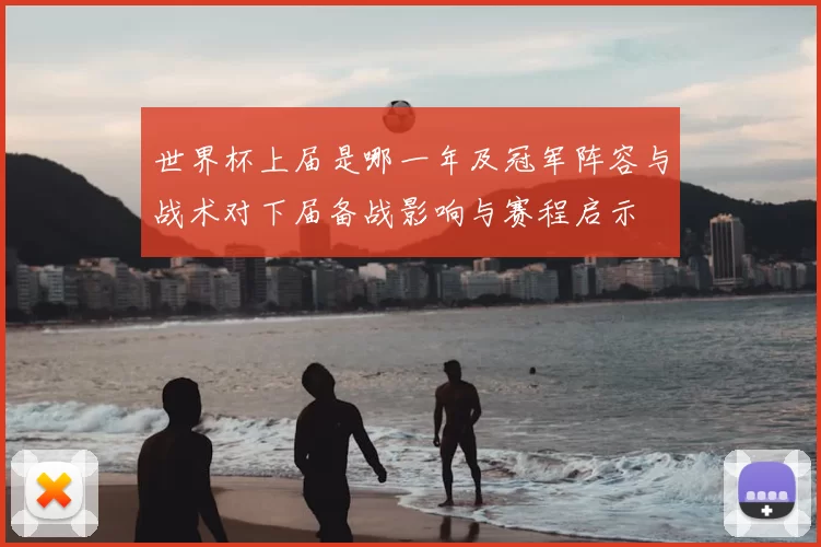 世界杯上届是哪一年及冠军阵容与战术对下届备战影响与赛程启示