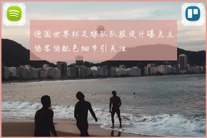 德国世界杯足球队队服设计曝光主场客场配色细节引关注