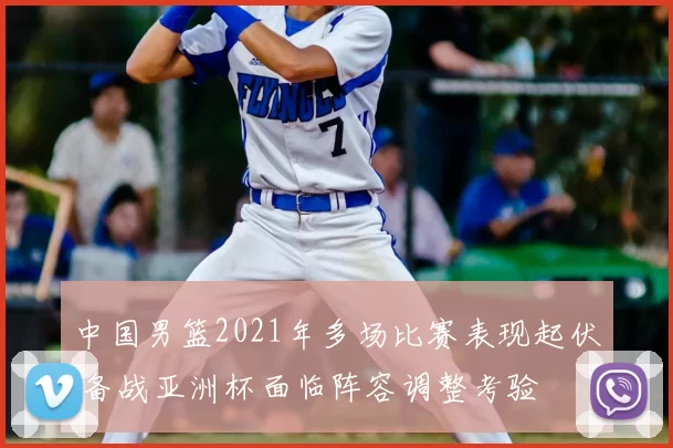 中国男篮2021年多场比赛表现起伏 备战亚洲杯面临阵容调整考验