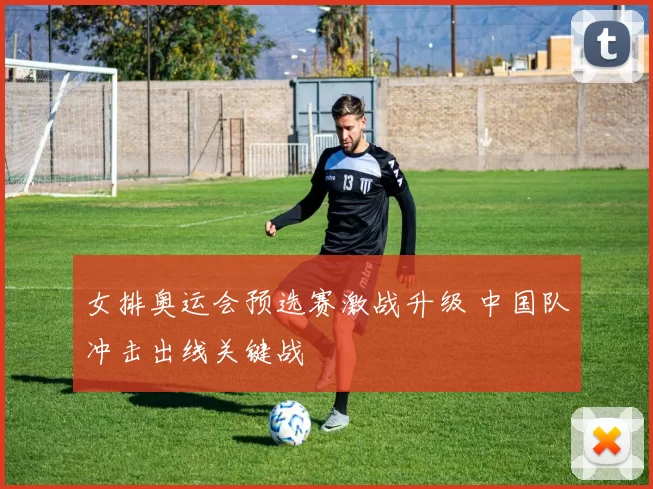 女排奥运会预选赛激战升级 中国队冲击出线关键战