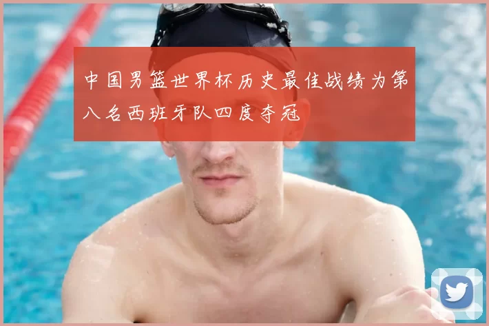 中国男篮世界杯历史最佳战绩为第八名西班牙队四度夺冠