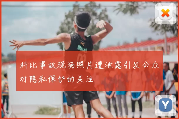 科比事故现场照片遭泄露引发公众对隐私保护的关注