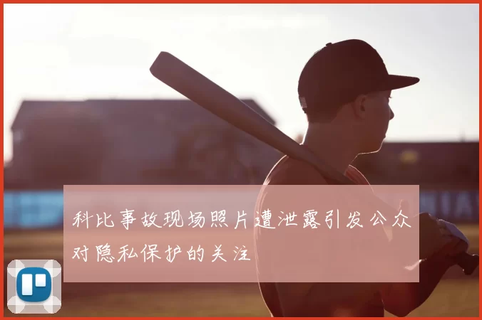 科比事故现场照片遭泄露引发公众对隐私保护的关注