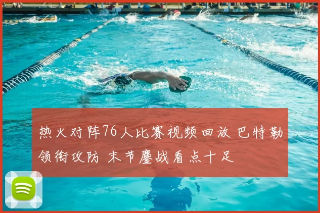 热火对阵76人比赛视频回放 巴特勒领衔攻防 末节鏖战看点十足