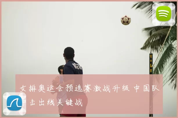 女排奥运会预选赛激战升级 中国队冲击出线关键战