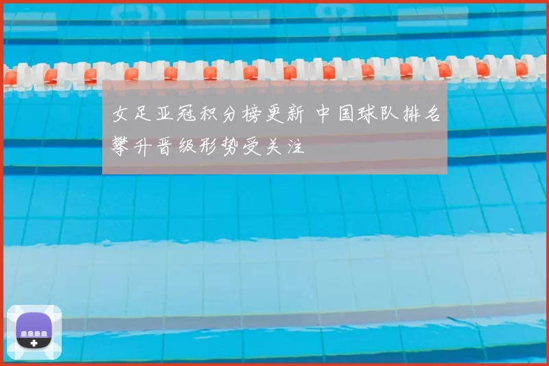 女足亚冠积分榜更新 中国球队排名攀升晋级形势受关注
