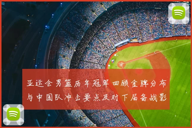亚运会男篮历年冠军回顾金牌分布与中国队冲击要点及对下届备战影响