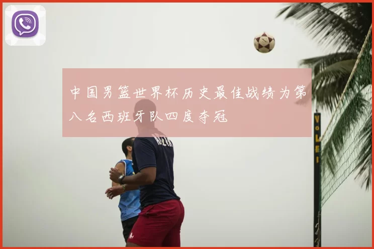 中国男篮世界杯历史最佳战绩为第八名西班牙队四度夺冠
