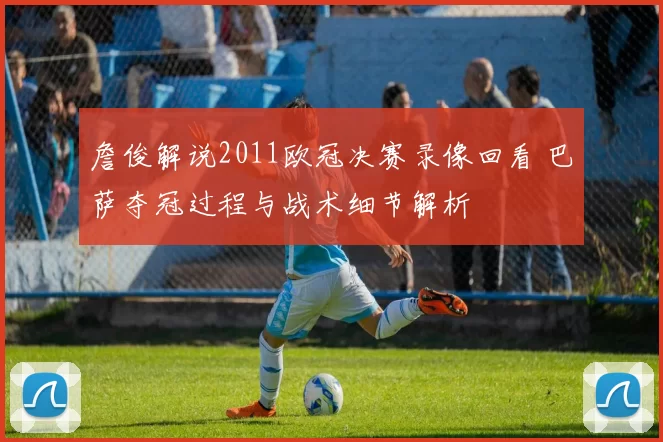 詹俊解说2011欧冠决赛录像回看 巴萨夺冠过程与战术细节解析