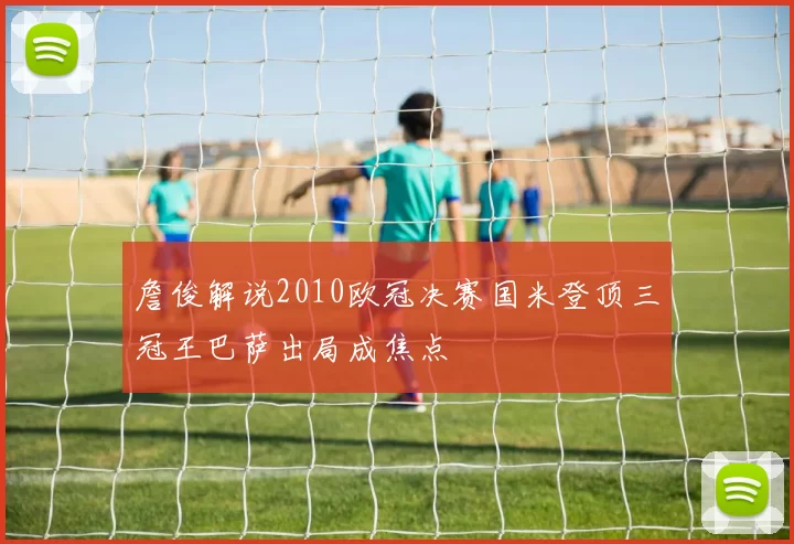 詹俊解说2010欧冠决赛国米登顶三冠王巴萨出局成焦点