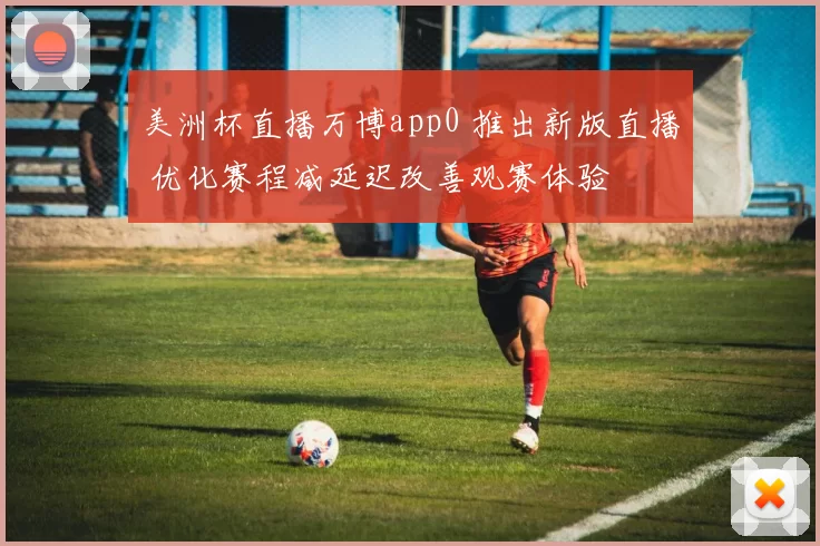 美洲杯直播万博app0 推出新版直播 优化赛程减延迟改善观赛体验